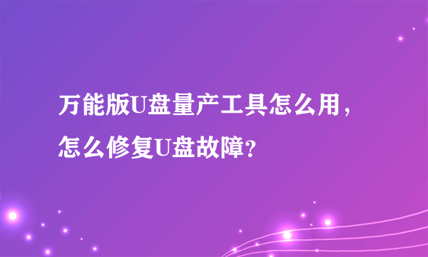 万能版U盘量产工具怎么用，怎么修复U盘故障？