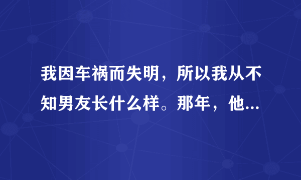 我因车祸而失明，所以我从不知男友长什么样。那年，他得了胃癌，临终