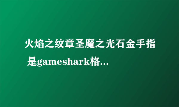 火焰之纹章圣魔之光石金手指 是gameshark格式的金手指啊