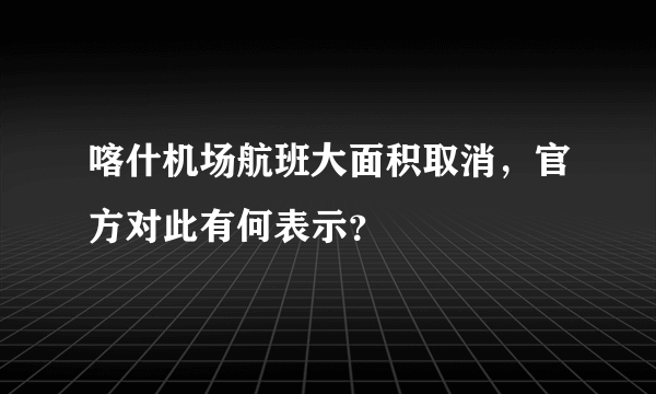 喀什机场航班大面积取消，官方对此有何表示？