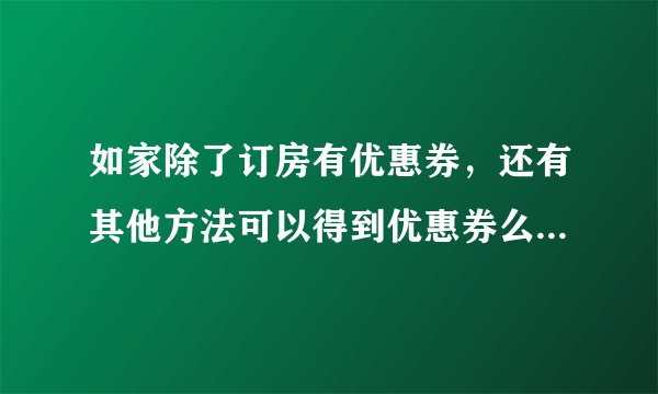 如家除了订房有优惠券，还有其他方法可以得到优惠券么？急。本人不需要经常住酒店的。