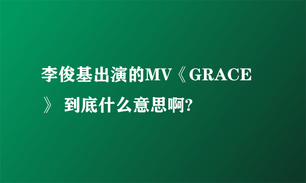 李俊基出演的MV《GRACE》 到底什么意思啊?