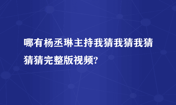 哪有杨丞琳主持我猜我猜我猜猜猜完整版视频?