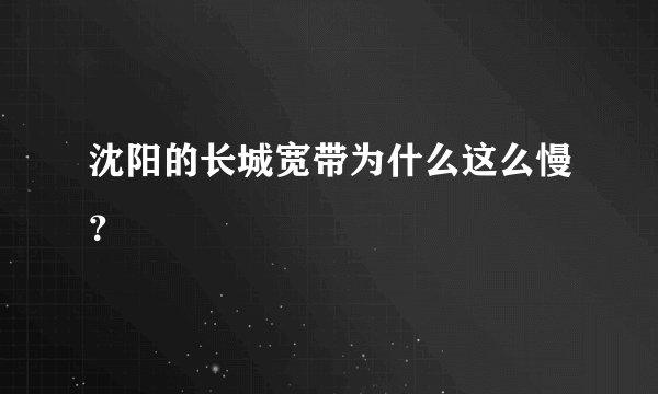 沈阳的长城宽带为什么这么慢？