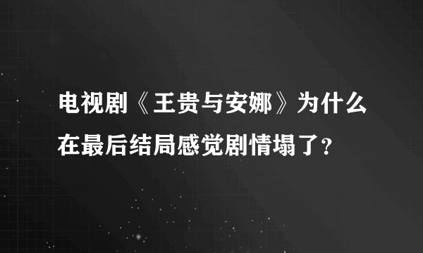 电视剧《王贵与安娜》为什么在最后结局感觉剧情塌了？