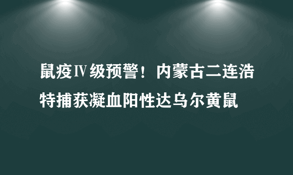 鼠疫Ⅳ级预警！内蒙古二连浩特捕获凝血阳性达乌尔黄鼠