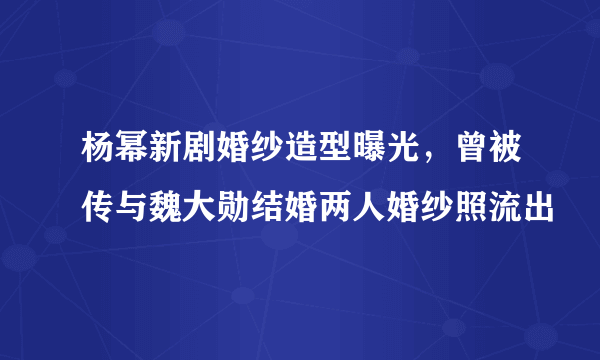 杨幂新剧婚纱造型曝光，曾被传与魏大勋结婚两人婚纱照流出