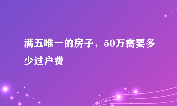 满五唯一的房子，50万需要多少过户费