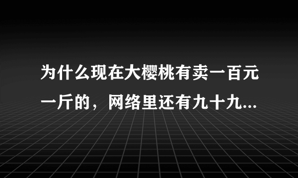 为什么现在大樱桃有卖一百元一斤的，网络里还有九十九五斤的？