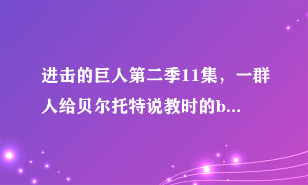 进击的巨人第二季11集，一群人给贝尔托特说教时的bgm是什么？