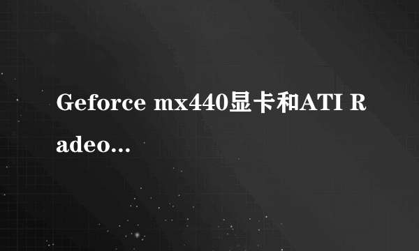 Geforce mx440显卡和ATI Radeon7000哪个好啊?谢谢,急.