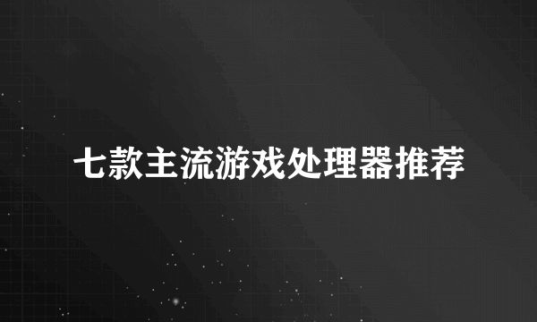 七款主流游戏处理器推荐