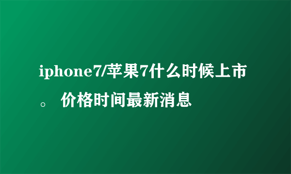 iphone7/苹果7什么时候上市。 价格时间最新消息