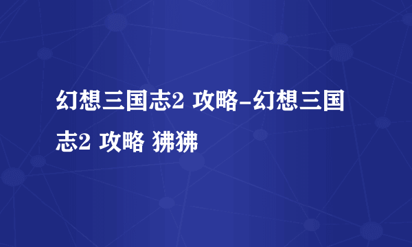 幻想三国志2 攻略-幻想三国志2 攻略 狒狒