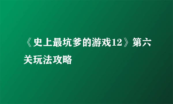 《史上最坑爹的游戏12》第六关玩法攻略