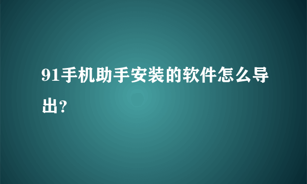 91手机助手安装的软件怎么导出？