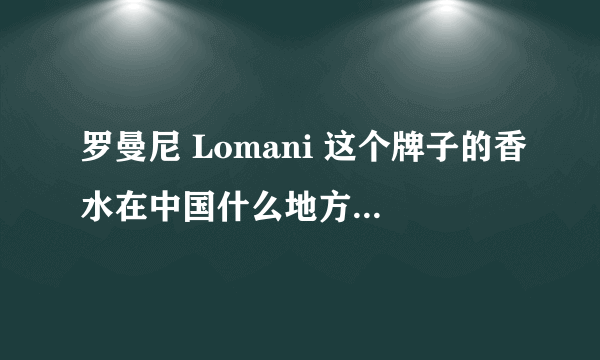 罗曼尼 Lomani 这个牌子的香水在中国什么地方有专卖店