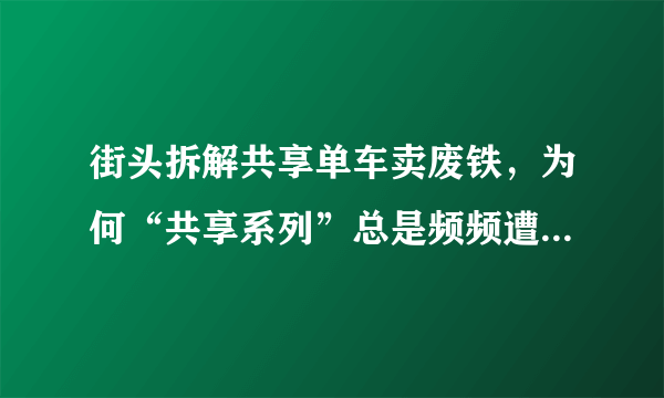 街头拆解共享单车卖废铁，为何“共享系列”总是频频遭受伤害？