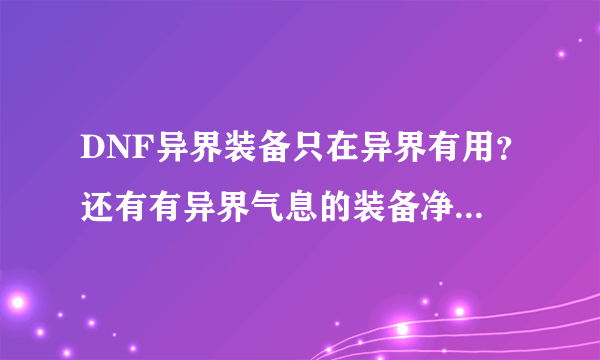 DNF异界装备只在异界有用？还有有异界气息的装备净化后在任何图都有用吧？