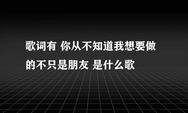 歌词有 你从不知道我想要做的不只是朋友 是什么歌