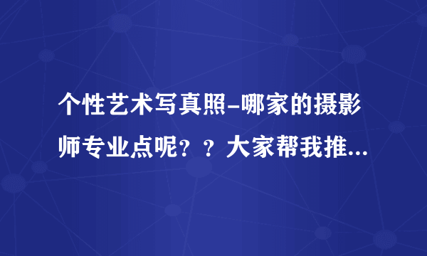 个性艺术写真照-哪家的摄影师专业点呢？？大家帮我推荐一下！