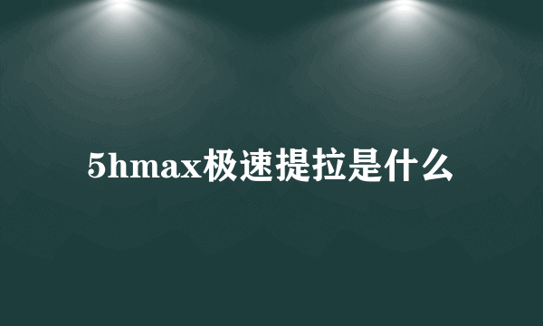 5hmax极速提拉是什么