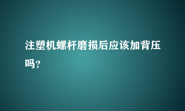 注塑机螺杆磨损后应该加背压吗？