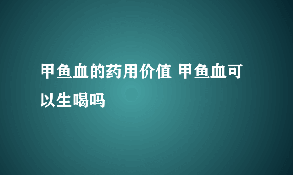 甲鱼血的药用价值 甲鱼血可以生喝吗