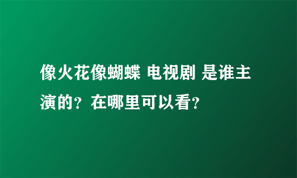 像火花像蝴蝶 电视剧 是谁主演的？在哪里可以看？