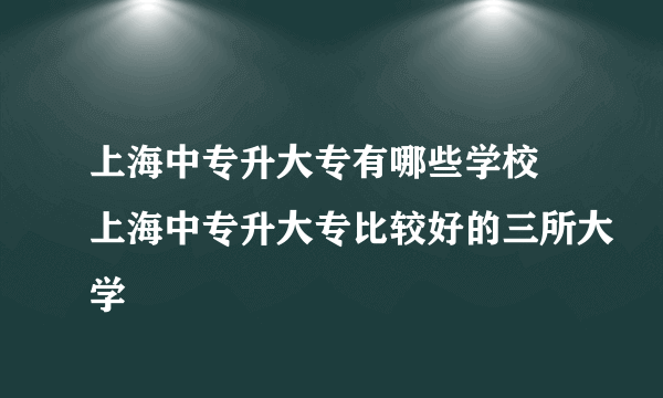 上海中专升大专有哪些学校 上海中专升大专比较好的三所大学