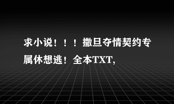 求小说！！！撒旦夺情契约专属休想逃！全本TXT,