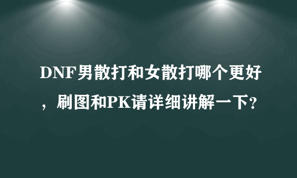 DNF男散打和女散打哪个更好，刷图和PK请详细讲解一下？