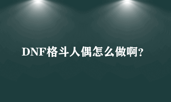 DNF格斗人偶怎么做啊？