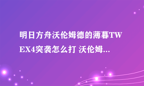 明日方舟沃伦姆德的薄暮TWEX4突袭怎么打 沃伦姆德的薄暮TWEX4突袭打法分享