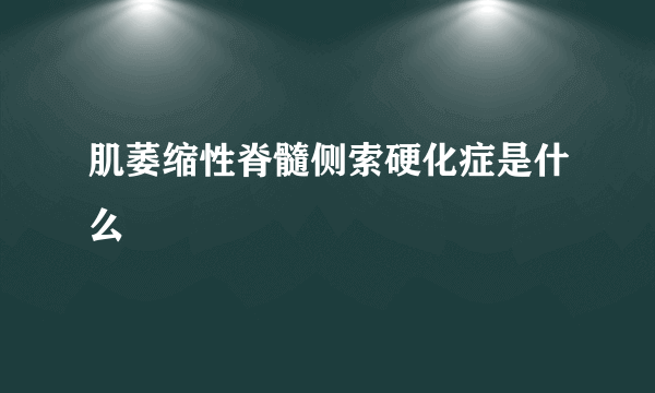 肌萎缩性脊髓侧索硬化症是什么