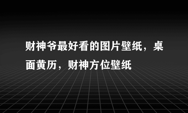 财神爷最好看的图片壁纸，桌面黄历，财神方位壁纸