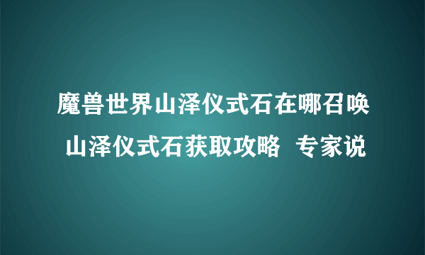 魔兽世界山泽仪式石在哪召唤 山泽仪式石获取攻略  专家说