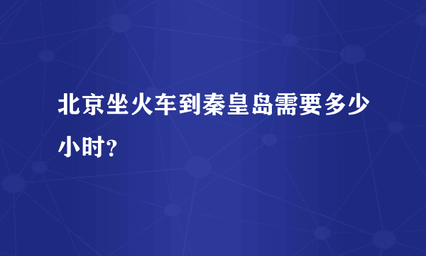 北京坐火车到秦皇岛需要多少小时？