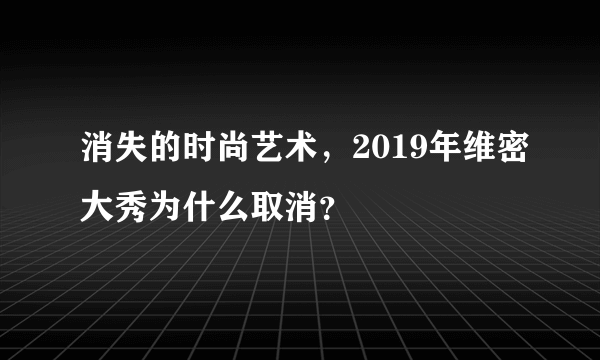 消失的时尚艺术，2019年维密大秀为什么取消？