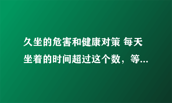 久坐的危害和健康对策 每天坐着的时间超过这个数，等于自残！