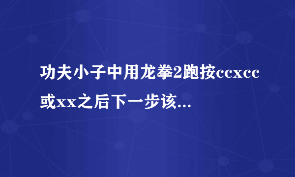 功夫小子中用龙拳2跑按ccxcc或xx之后下一步该怎么连招各位英雄豪杰帮帮忙啊