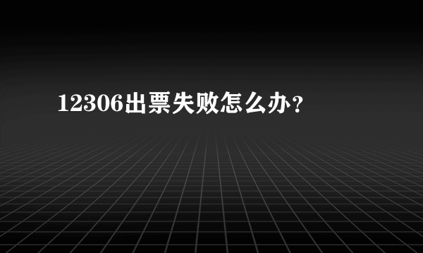 12306出票失败怎么办？