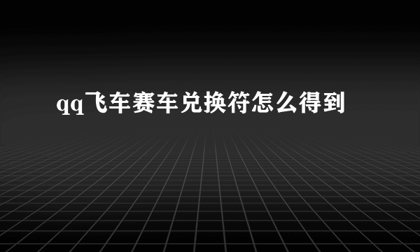 qq飞车赛车兑换符怎么得到