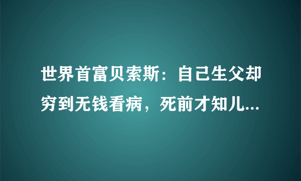 世界首富贝索斯：自己生父却穷到无钱看病，死前才知儿子多么有钱