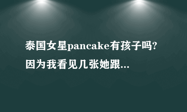 泰国女星pancake有孩子吗?因为我看见几张她跟一个女孩很亲蜜。所以很疑惑。请帮忙解答