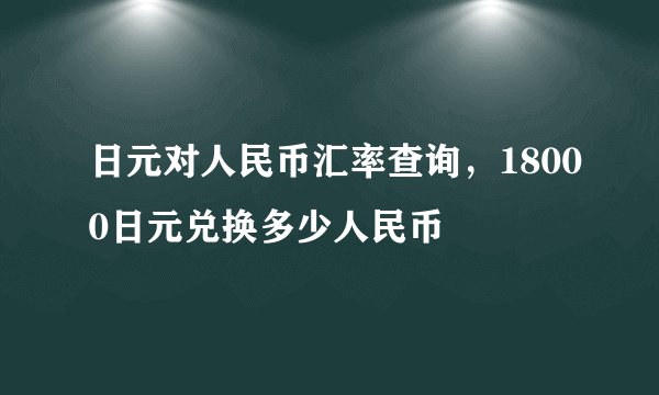 日元对人民币汇率查询，18000日元兑换多少人民币