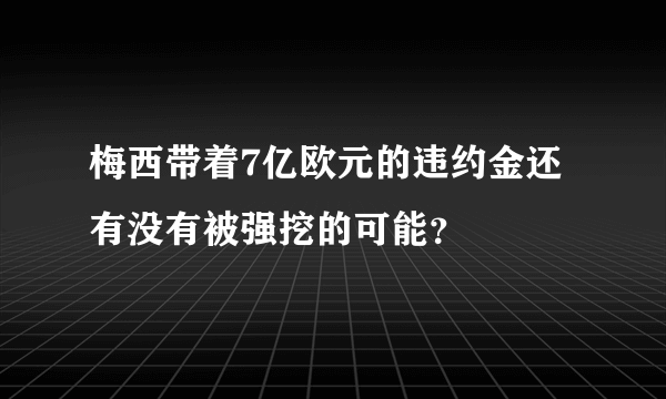 梅西带着7亿欧元的违约金还有没有被强挖的可能？