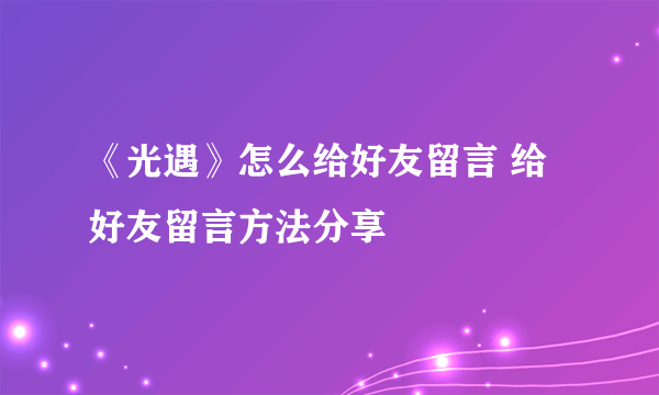 《光遇》怎么给好友留言 给好友留言方法分享