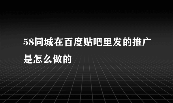 58同城在百度贴吧里发的推广是怎么做的