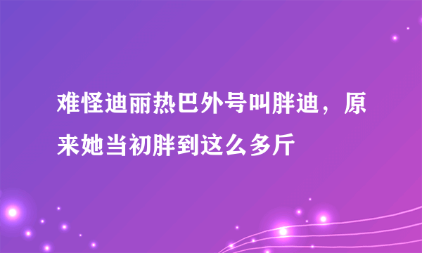 难怪迪丽热巴外号叫胖迪，原来她当初胖到这么多斤